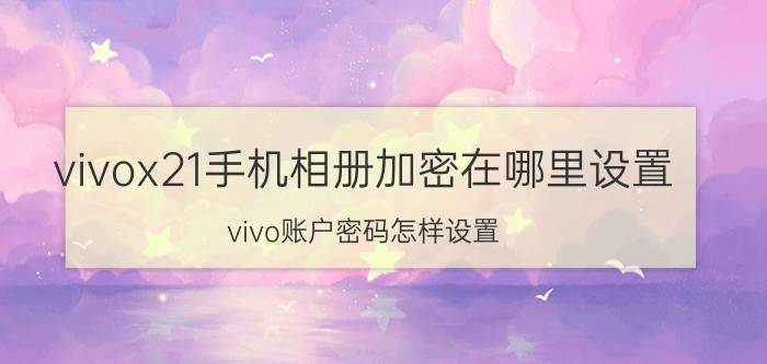 vivox21手机相册加密在哪里设置 vivo账户密码怎样设置？